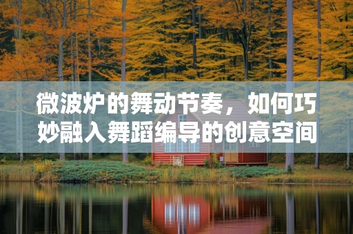 微波炉的舞动节奏，如何巧妙融入舞蹈编导的创意空间？