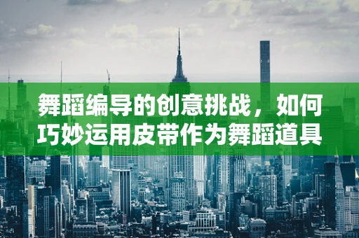 舞蹈编导的创意挑战，如何巧妙运用皮带作为舞蹈道具？