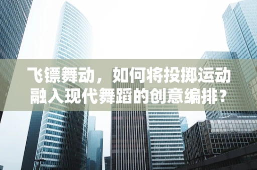飞镖舞动，如何将投掷运动融入现代舞蹈的创意编排？