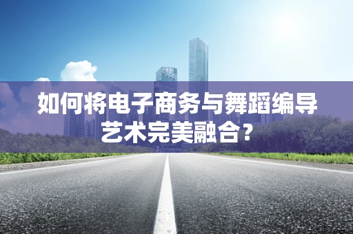 如何将电子商务与舞蹈编导艺术完美融合？