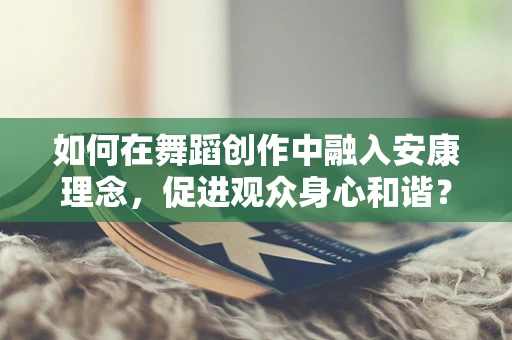 如何在舞蹈创作中融入安康理念，促进观众身心和谐？
