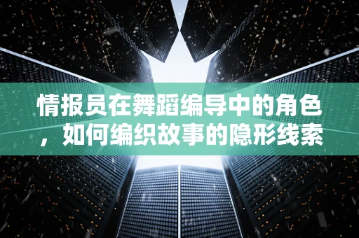 情报员在舞蹈编导中的角色，如何编织故事的隐形线索？