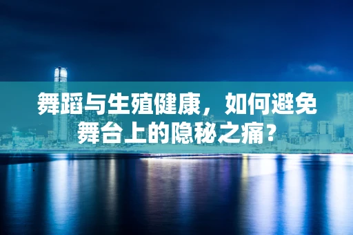 舞蹈与生殖健康，如何避免舞台上的隐秘之痛？