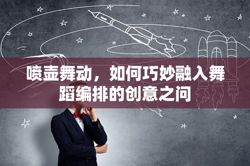 喷壶舞动，如何巧妙融入舞蹈编排的创意之问