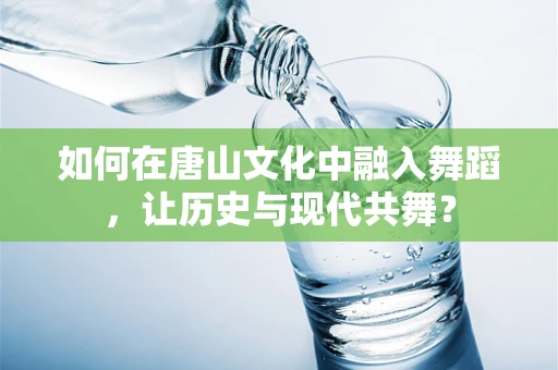 如何在唐山文化中融入舞蹈，让历史与现代共舞？