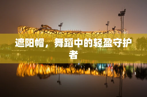 遮阳帽，舞蹈中的轻盈守护者