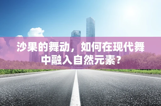 沙果的舞动，如何在现代舞中融入自然元素？