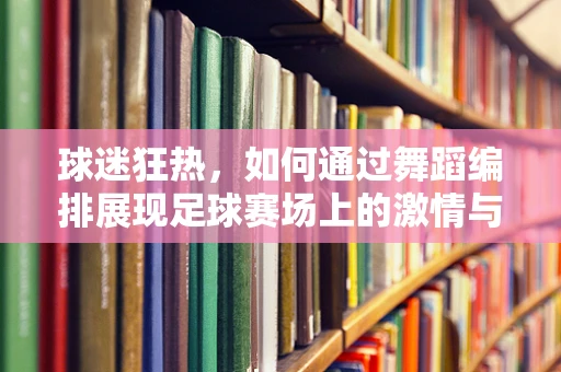 球迷狂热，如何通过舞蹈编排展现足球赛场上的激情与团队精神？