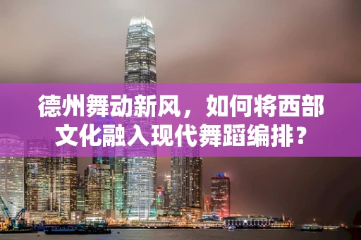 德州舞动新风，如何将西部文化融入现代舞蹈编排？