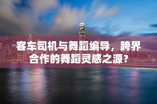 客车司机与舞蹈编导，跨界合作的舞蹈灵感之源？