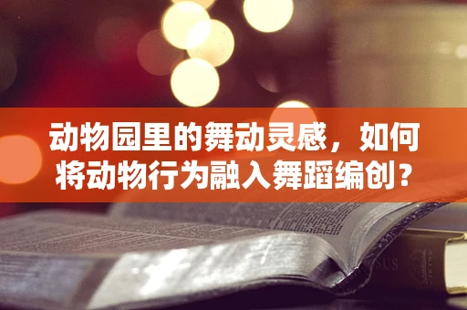 动物园里的舞动灵感，如何将动物行为融入舞蹈编创？