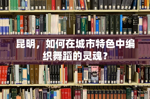 昆明，如何在城市特色中编织舞蹈的灵魂？