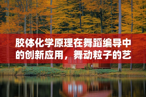 胶体化学原理在舞蹈编导中的创新应用，舞动粒子的艺术科学