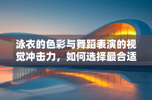 泳衣的色彩与舞蹈表演的视觉冲击力，如何选择最合适的色彩？