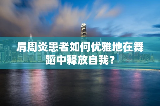 肩周炎患者如何优雅地在舞蹈中释放自我？