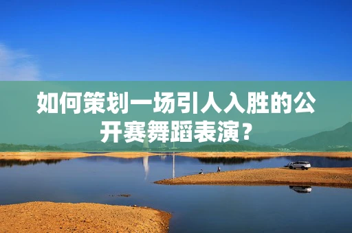 如何策划一场引人入胜的公开赛舞蹈表演？