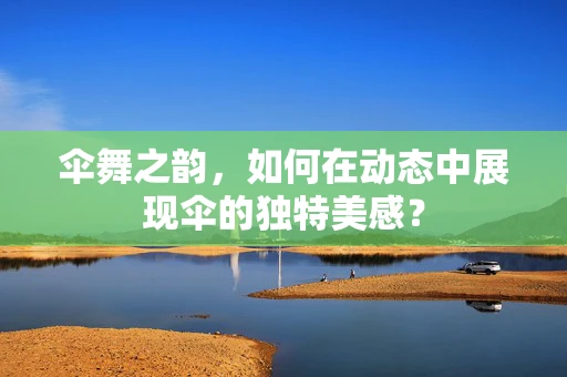 伞舞之韵，如何在动态中展现伞的独特美感？