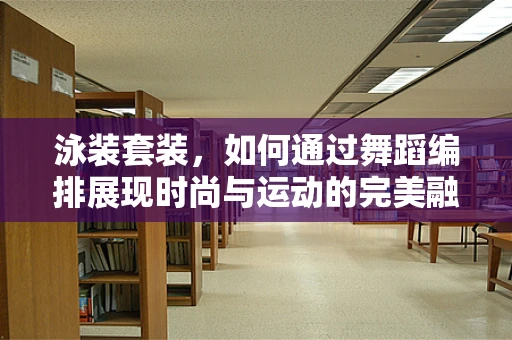 泳装套装，如何通过舞蹈编排展现时尚与运动的完美融合？