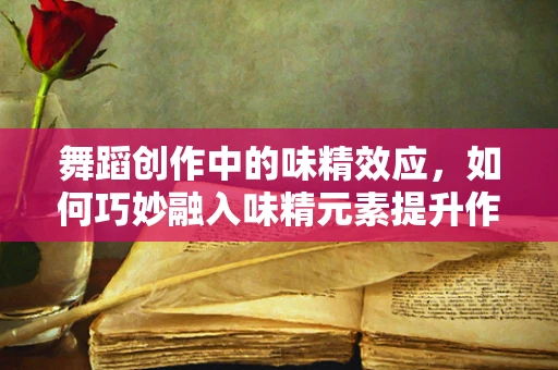 舞蹈创作中的味精效应，如何巧妙融入味精元素提升作品风味？