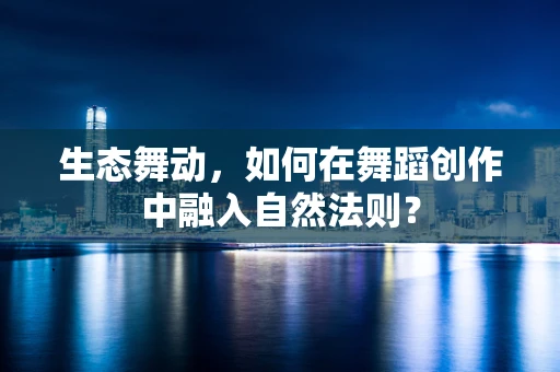 生态舞动，如何在舞蹈创作中融入自然法则？