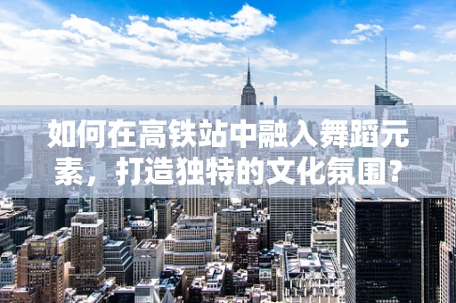 如何在高铁站中融入舞蹈元素，打造独特的文化氛围？