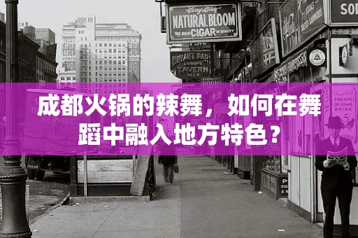 成都火锅的辣舞，如何在舞蹈中融入地方特色？