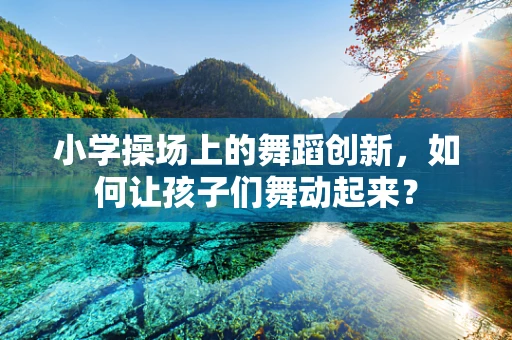 小学操场上的舞蹈创新，如何让孩子们舞动起来？
