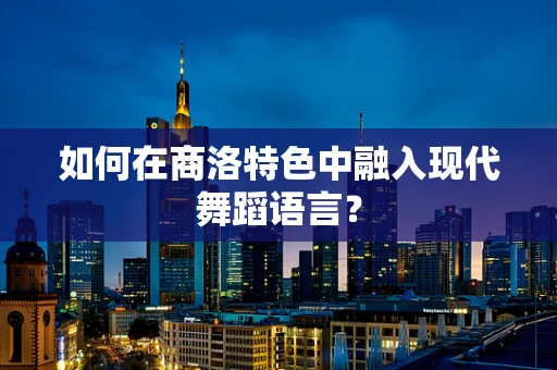 如何在商洛特色中融入现代舞蹈语言？