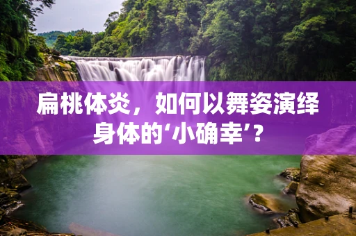 扁桃体炎，如何以舞姿演绎身体的‘小确幸’？