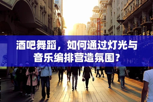 酒吧舞蹈，如何通过灯光与音乐编排营造氛围？