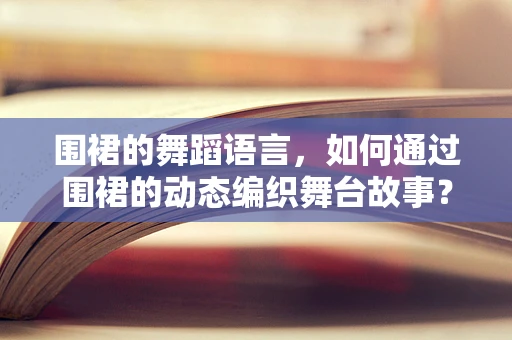 围裙的舞蹈语言，如何通过围裙的动态编织舞台故事？