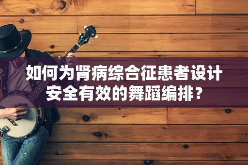 如何为肾病综合征患者设计安全有效的舞蹈编排？
