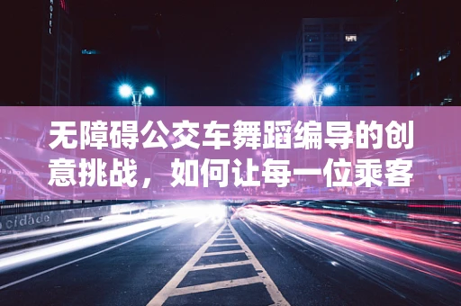 无障碍公交车舞蹈编导的创意挑战，如何让每一位乘客都舞动起来？
