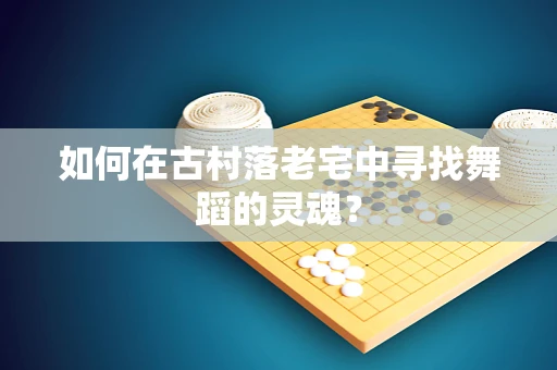 如何在古村落老宅中寻找舞蹈的灵魂？
