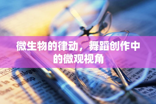 微生物的律动，舞蹈创作中的微观视角