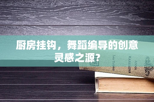 厨房挂钩，舞蹈编导的创意灵感之源？