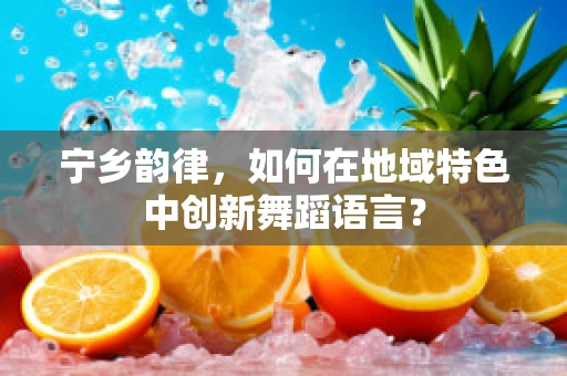 宁乡韵律，如何在地域特色中创新舞蹈语言？