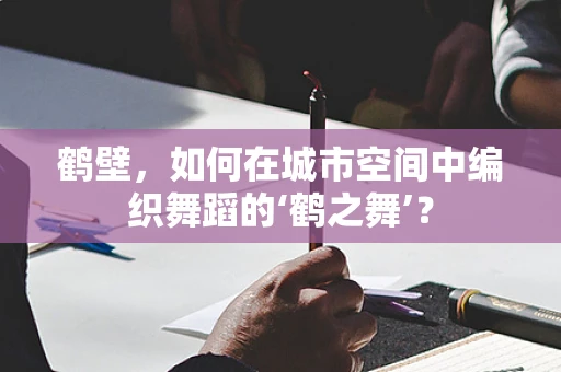 鹤壁，如何在城市空间中编织舞蹈的‘鹤之舞’？