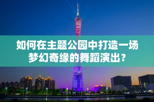 如何在主题公园中打造一场梦幻奇缘的舞蹈演出？