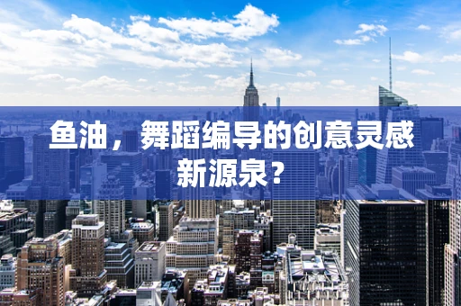 鱼油，舞蹈编导的创意灵感新源泉？