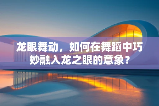 龙眼舞动，如何在舞蹈中巧妙融入龙之眼的意象？