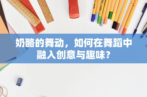 奶酪的舞动，如何在舞蹈中融入创意与趣味？