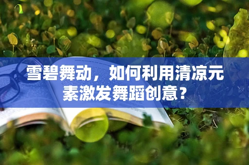 雪碧舞动，如何利用清凉元素激发舞蹈创意？