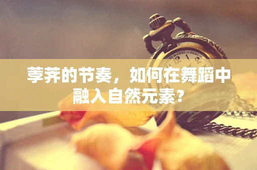荸荠的节奏，如何在舞蹈中融入自然元素？