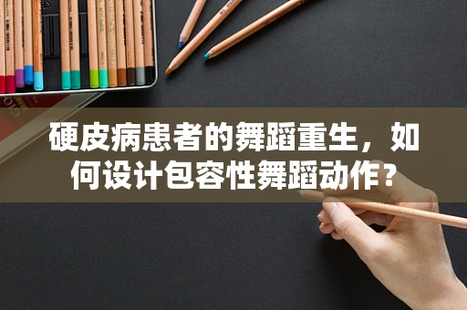 硬皮病患者的舞蹈重生，如何设计包容性舞蹈动作？