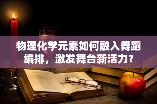 物理化学元素如何融入舞蹈编排，激发舞台新活力？