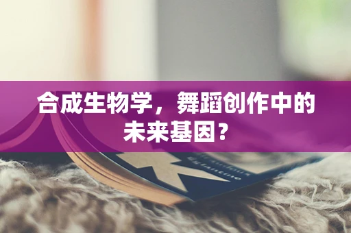 合成生物学，舞蹈创作中的未来基因？