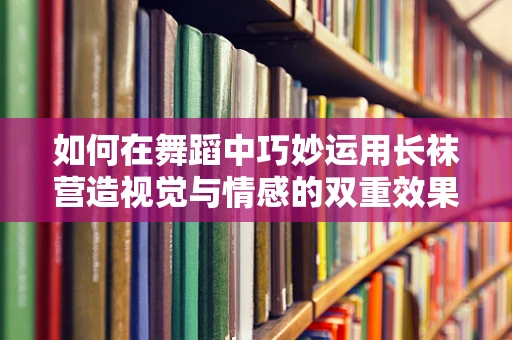 如何在舞蹈中巧妙运用长袜营造视觉与情感的双重效果？
