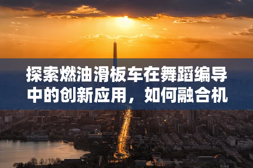 探索燃油滑板车在舞蹈编导中的创新应用，如何融合机械动力与舞蹈艺术？