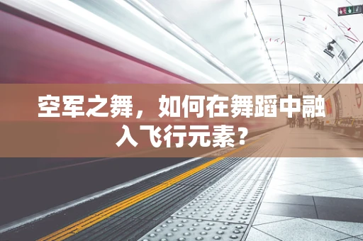 空军之舞，如何在舞蹈中融入飞行元素？